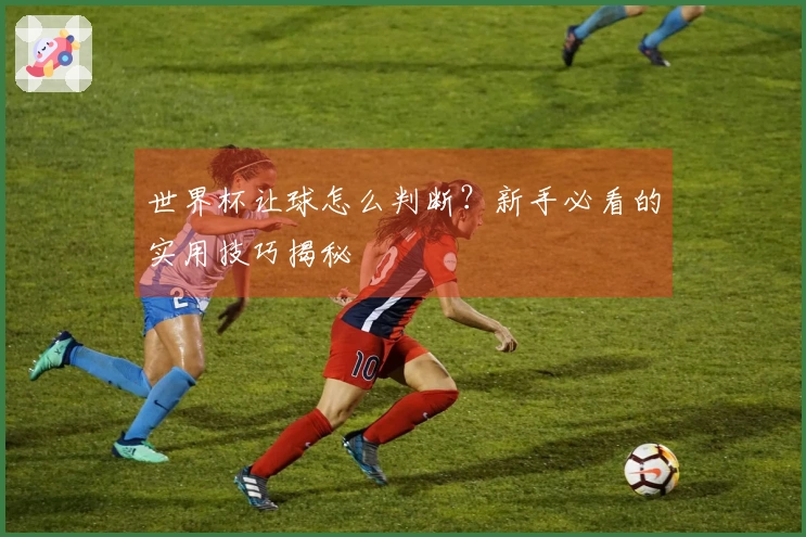 世界杯让球怎么判断？新手必看的实用技巧揭秘