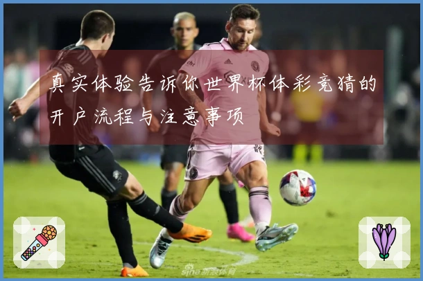 真实体验告诉你世界杯体彩竞猜的开户流程与注意事项