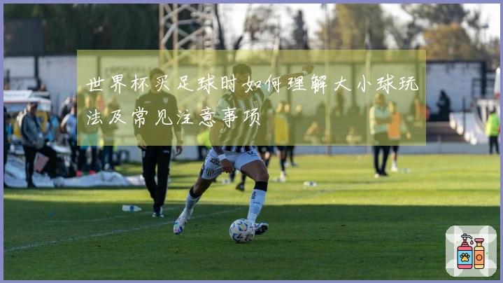 世界杯买足球时如何理解大小球玩法及常见注意事项