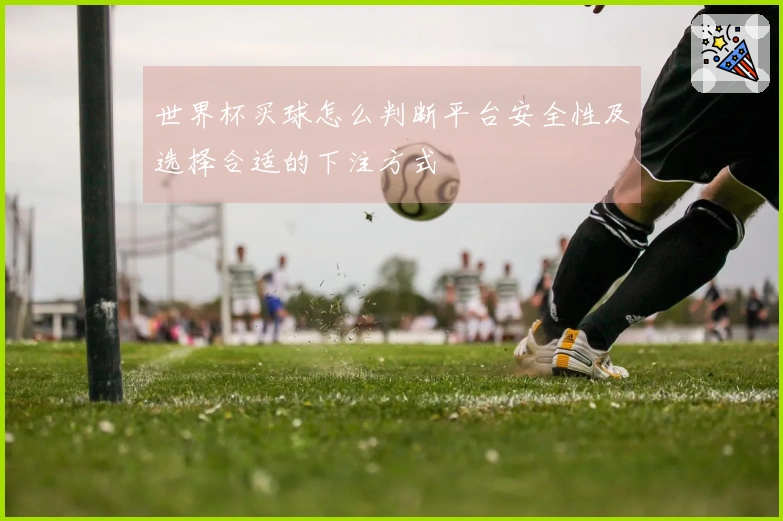 世界杯买球怎么判断平台安全性及选择合适的下注方式