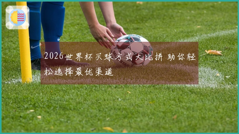 2026世界杯买球方式大比拼 助你轻松选择最优渠道