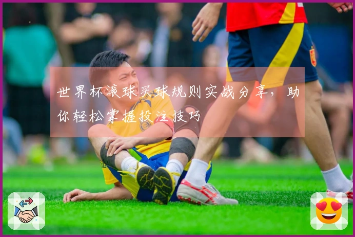 世界杯滚球买球规则实战分享，助你轻松掌握投注技巧