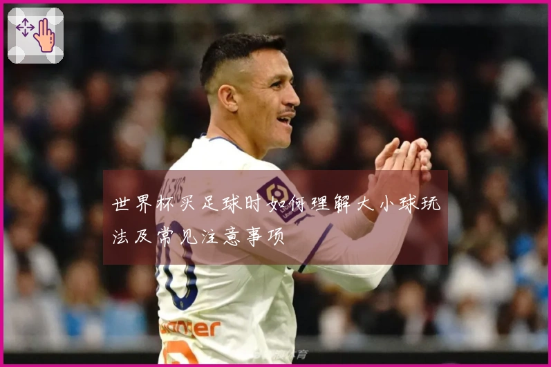 世界杯买足球时如何理解大小球玩法及常见注意事项