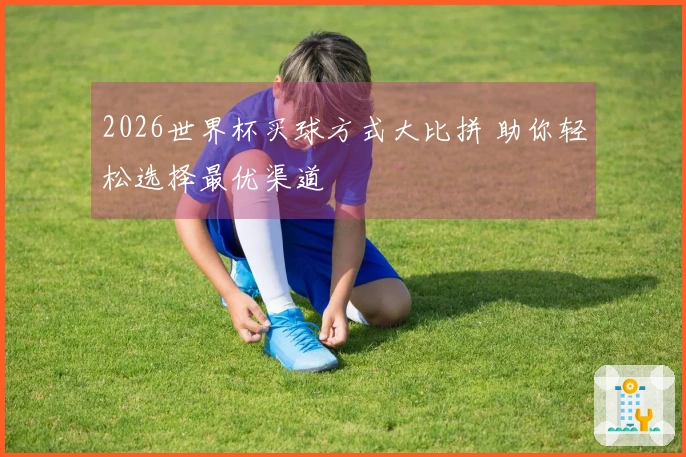 2026世界杯买球方式大比拼 助你轻松选择最优渠道
